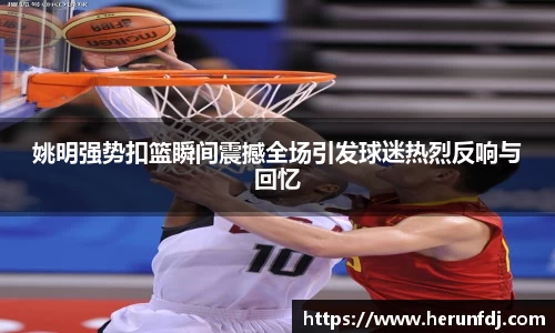 姚明强势扣篮瞬间震撼全场引发球迷热烈反响与回忆