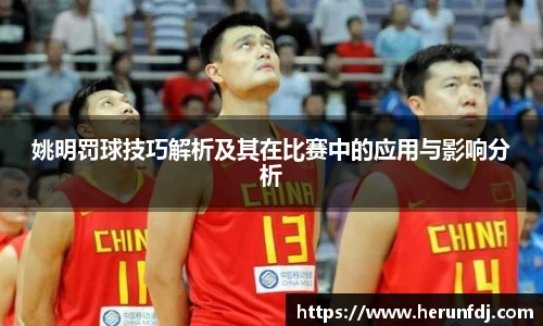 姚明罚球技巧解析及其在比赛中的应用与影响分析
