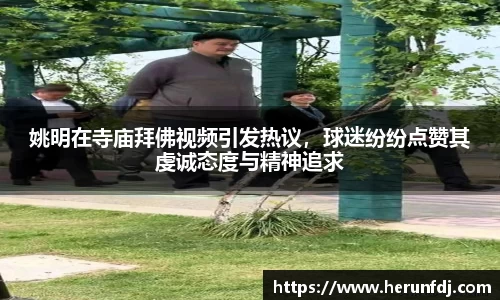 姚明在寺庙拜佛视频引发热议，球迷纷纷点赞其虔诚态度与精神追求