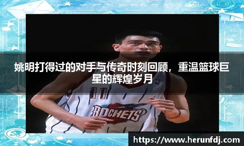 姚明打得过的对手与传奇时刻回顾，重温篮球巨星的辉煌岁月