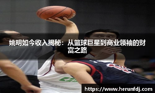 姚明如今收入揭秘：从篮球巨星到商业领袖的财富之路