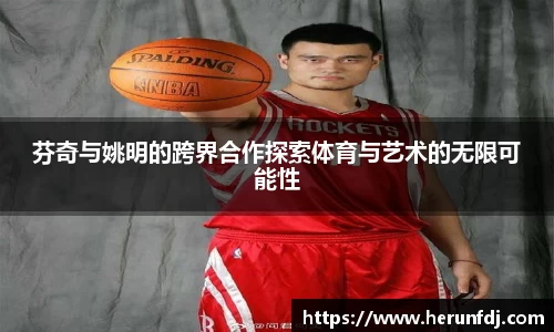 芬奇与姚明的跨界合作探索体育与艺术的无限可能性