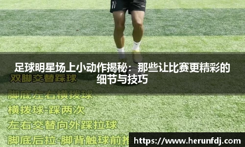 足球明星场上小动作揭秘：那些让比赛更精彩的细节与技巧