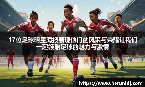 17位足球明星海报展现他们的风采与荣耀让我们一起领略足球的魅力与激情