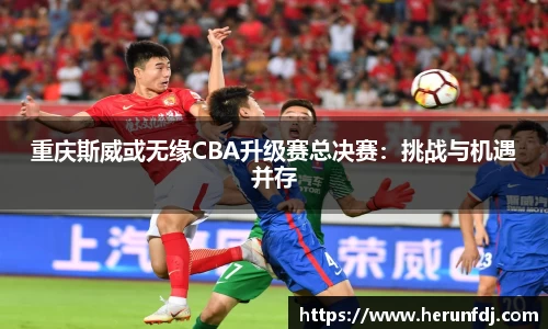 重庆斯威或无缘CBA升级赛总决赛：挑战与机遇并存