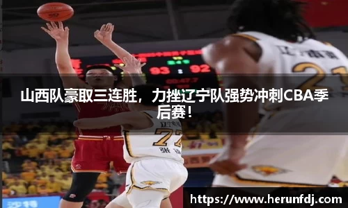 山西队豪取三连胜，力挫辽宁队强势冲刺CBA季后赛！