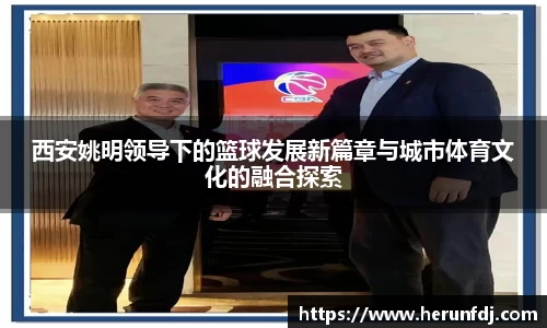 西安姚明领导下的篮球发展新篇章与城市体育文化的融合探索