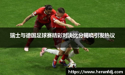瑞士与德国足球赛精彩对决比分揭晓引发热议