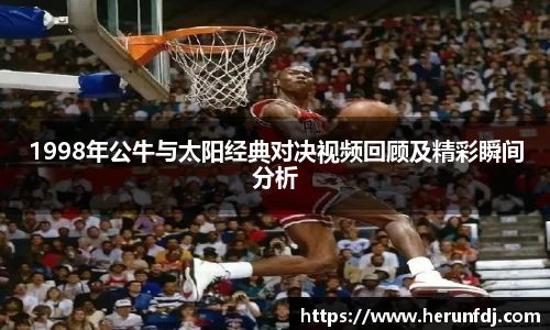 1998年公牛与太阳经典对决视频回顾及精彩瞬间分析