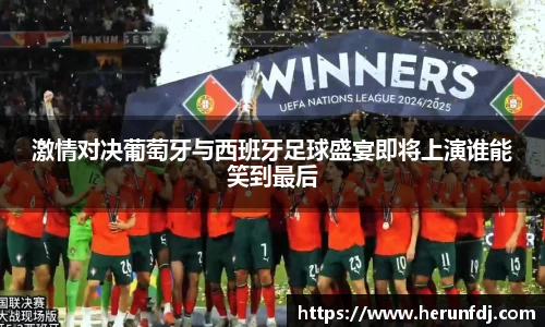 激情对决葡萄牙与西班牙足球盛宴即将上演谁能笑到最后