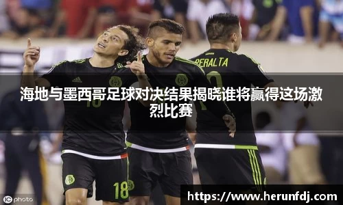 海地与墨西哥足球对决结果揭晓谁将赢得这场激烈比赛