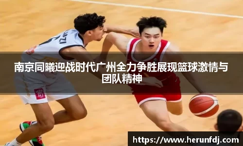 南京同曦迎战时代广州全力争胜展现篮球激情与团队精神