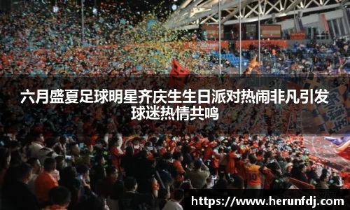 六月盛夏足球明星齐庆生生日派对热闹非凡引发球迷热情共鸣