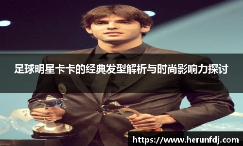 足球明星卡卡的经典发型解析与时尚影响力探讨