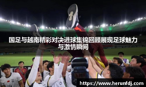 国足与越南精彩对决进球集锦回顾展现足球魅力与激情瞬间
